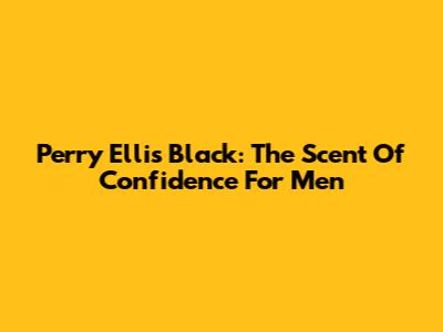 Perry Ellis Black: The Scent Of Confidence For Men