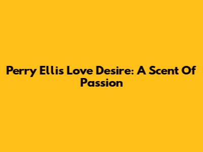 Perry Ellis Love Desire: A Scent Of Passion