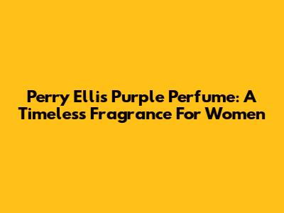 Perry Ellis Purple Perfume: A Timeless Fragrance For Women
