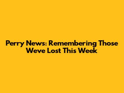 Perry News: Remembering Those We've Lost This Week