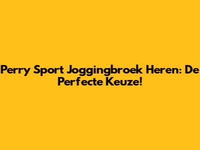 Perry Sport Joggingbroek Heren: De Perfecte Keuze!