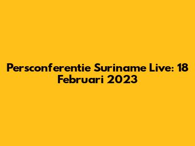 Persconferentie Suriname Live: 18 Februari 2023