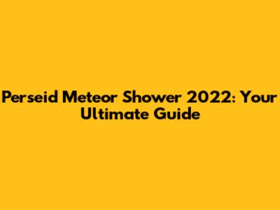 Perseid Meteor Shower 2022: Your Ultimate Guide