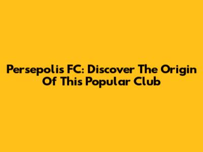 Persepolis FC: Discover The Origin Of This Popular Club