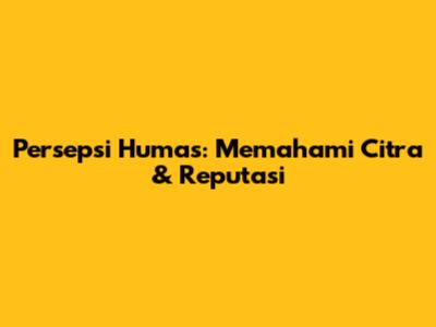 Persepsi Humas: Memahami Citra & Reputasi