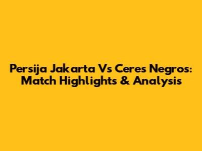 Persija Jakarta Vs Ceres Negros: Match Highlights & Analysis