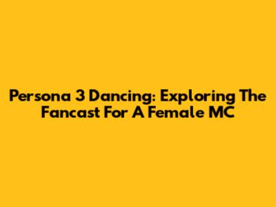 Persona 3 Dancing: Exploring The Fancast For A Female MC