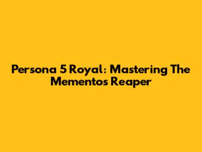 Persona 5 Royal: Mastering The Mementos Reaper