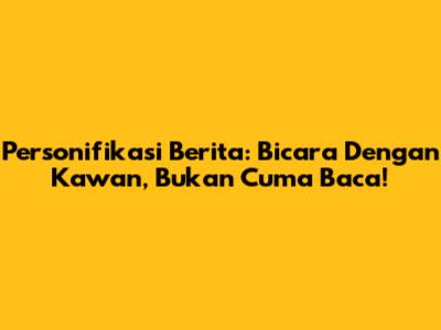 Personifikasi Berita: Bicara Dengan Kawan, Bukan Cuma Baca!