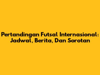 Pertandingan Futsal Internasional: Jadwal, Berita, Dan Sorotan