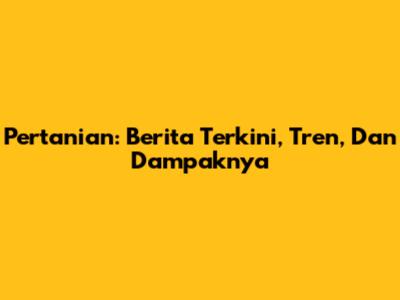 Pertanian: Berita Terkini, Tren, Dan Dampaknya
