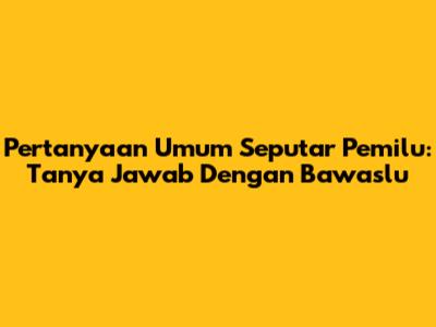 Pertanyaan Umum Seputar Pemilu: Tanya Jawab Dengan Bawaslu