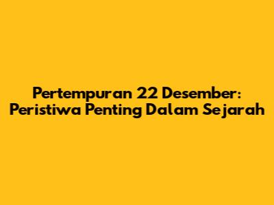 Pertempuran 22 Desember: Peristiwa Penting Dalam Sejarah