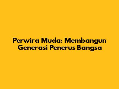 Perwira Muda: Membangun Generasi Penerus Bangsa