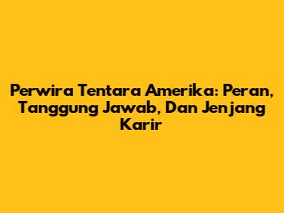 Perwira Tentara Amerika: Peran, Tanggung Jawab, Dan Jenjang Karir