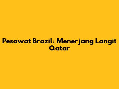 Pesawat Brazil: Menerjang Langit Qatar