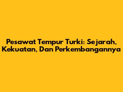 Pesawat Tempur Turki: Sejarah, Kekuatan, Dan Perkembangannya