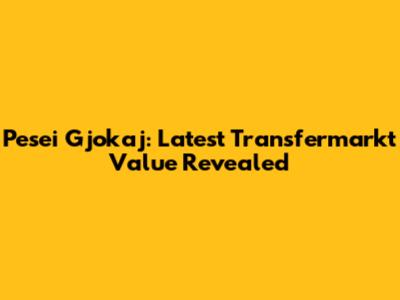 Pesei Gjokaj: Latest Transfermarkt Value Revealed
