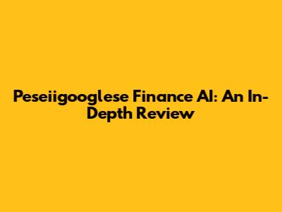 Peseiigooglese Finance AI: An In-Depth Review