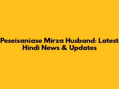 Peseisaniase Mirza Husband: Latest Hindi News & Updates