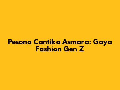 Pesona Cantika Asmara: Gaya Fashion Gen Z
