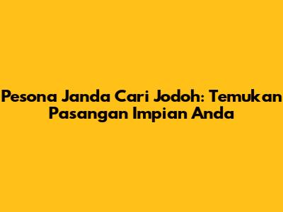 Pesona Janda Cari Jodoh: Temukan Pasangan Impian Anda