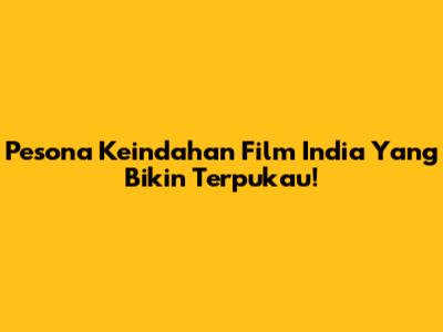 Pesona Keindahan Film India Yang Bikin Terpukau!