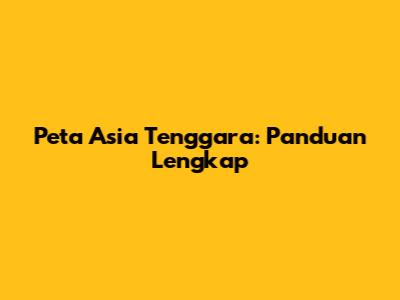 Peta Asia Tenggara: Panduan Lengkap