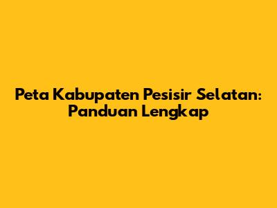 Peta Kabupaten Pesisir Selatan: Panduan Lengkap