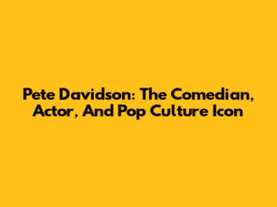 Pete Davidson: The Comedian, Actor, And Pop Culture Icon