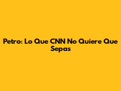 Petro: Lo Que CNN No Quiere Que Sepas