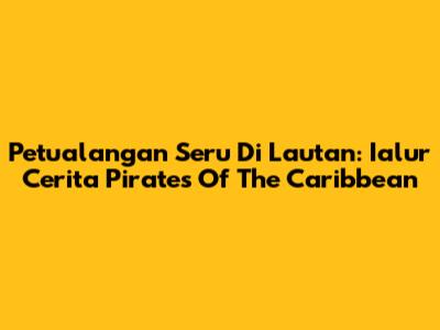 Petualangan Seru Di Lautan: Ialur Cerita Pirates Of The Caribbean