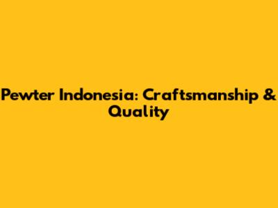 Pewter Indonesia: Craftsmanship & Quality