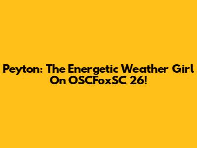 Peyton: The Energetic Weather Girl On OSCFoxSC 26!