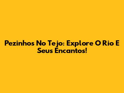 Pezinhos No Tejo: Explore O Rio E Seus Encantos!