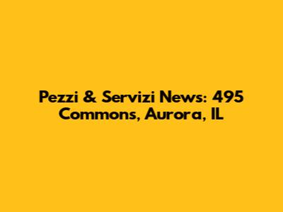 Pezzi & Servizi News: 495 Commons, Aurora, IL