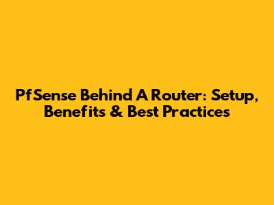 PfSense Behind A Router: Setup, Benefits & Best Practices