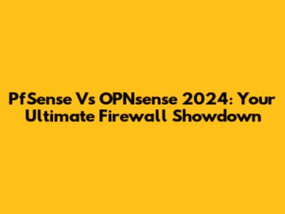 PfSense Vs OPNsense 2024: Your Ultimate Firewall Showdown