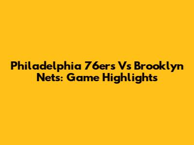 Philadelphia 76ers Vs Brooklyn Nets: Game Highlights