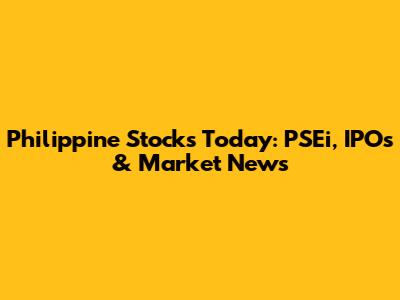 Philippine Stocks Today: PSEi, IPOs & Market News