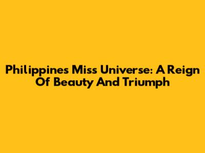 Philippines' Miss Universe: A Reign Of Beauty And Triumph