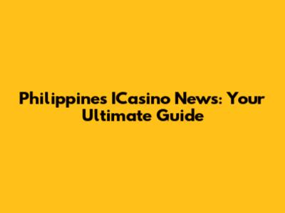 Philippines ICasino News: Your Ultimate Guide