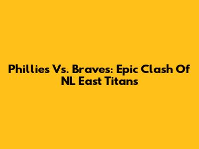Phillies Vs. Braves: Epic Clash Of NL East Titans
