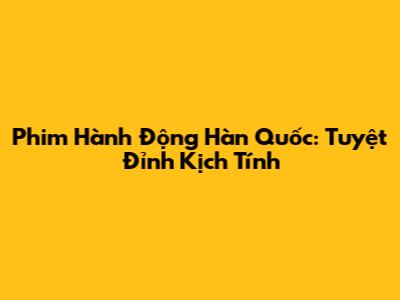 Phim Hành Động Hàn Quốc: Tuyệt Đỉnh Kịch Tính
