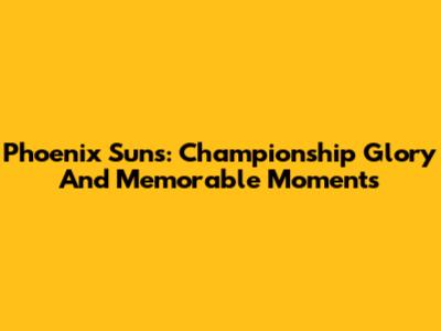 Phoenix Suns: Championship Glory And Memorable Moments