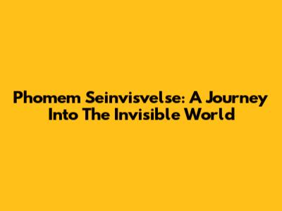Phomem Seinvisvelse: A Journey Into The Invisible World