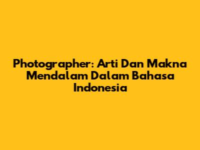 Photographer: Arti Dan Makna Mendalam Dalam Bahasa Indonesia