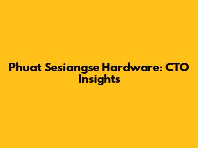 Phuat Sesiangse Hardware: CTO Insights