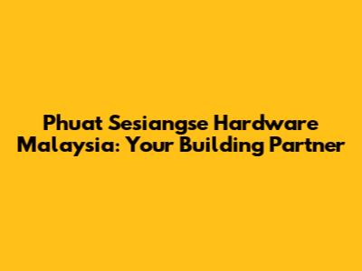 Phuat Sesiangse Hardware Malaysia: Your Building Partner