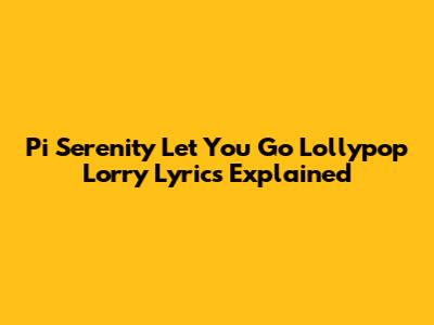 Pi Serenity "Let You Go" Lollypop Lorry Lyrics Explained